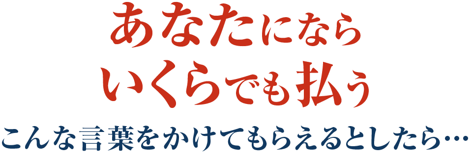 あなたにならいくらでも払うこんな言葉をかけてもらえるとしたら…